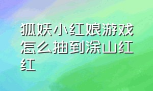 狐妖小红娘游戏怎么抽到涂山红红（狐妖小红娘手游怎么获得涂山红红）