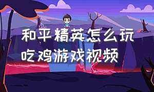 和平精英怎么玩吃鸡游戏视频