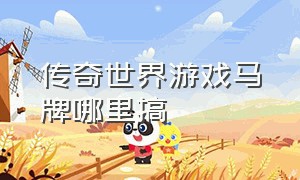 传奇世界游戏马牌哪里搞（传奇世界游戏马牌哪里搞的多）