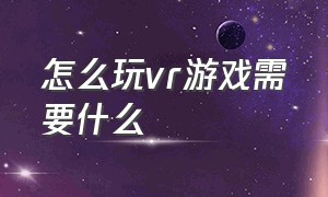 怎么玩vr游戏需要什么