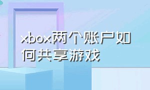 xbox两个账户如何共享游戏