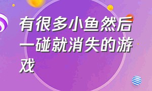 有很多小鱼然后一碰就消失的游戏