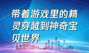 带着游戏里的精灵穿越到神奇宝贝世界（穿越到神奇宝贝世界全是神兽后续）