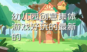 幼儿园创意集体游戏好玩的最新的