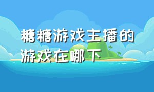 糖糖游戏主播的游戏在哪下