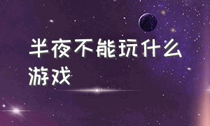 半夜不能玩什么游戏