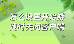 怎么设置开始游戏时关闭客户端（怎么更改游戏启动选项设置）