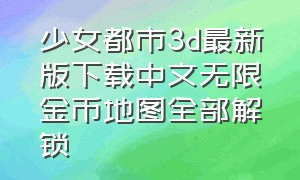 少女都市3d最新版下载中文无限金币地图全部解锁