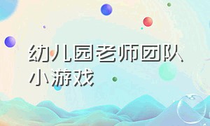 幼儿园老师团队小游戏（幼儿园老师团队小游戏活动方案）