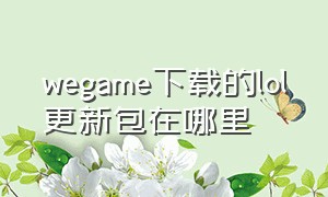 wegame下载的lol更新包在哪里（官网下载的lol怎么用wegame打开）