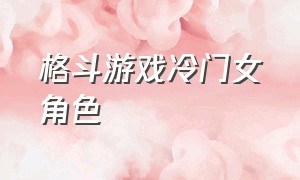 格斗游戏冷门女角色