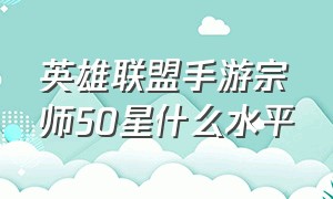 英雄联盟手游宗师50星什么水平