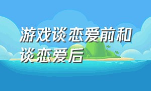 游戏谈恋爱前和谈恋爱后（打游戏恋爱前和恋爱后的区别）