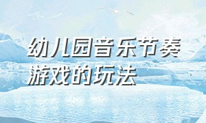 幼儿园音乐节奏游戏的玩法（幼儿音乐游戏有趣的节奏教案）