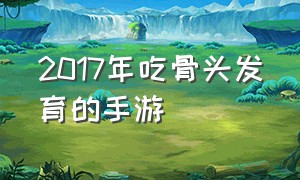 2017年吃骨头发育的手游（发育类型的手游排行榜）