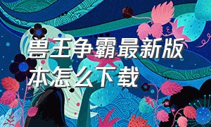 兽王争霸最新版本怎么下载