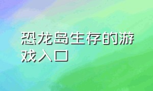 恐龙岛生存的游戏入口（恐龙岛进化游戏官网）