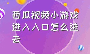 西瓜视频小游戏进入入口怎么进去