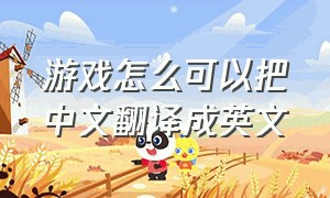 游戏怎么可以把中文翻译成英文（电脑英文游戏怎么翻译成中文）