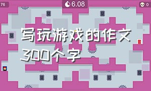 写玩游戏的作文300个字（写玩游戏的作文300个字数）