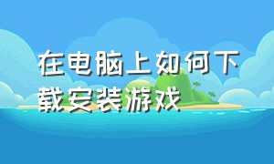 在电脑上如何下载安装游戏