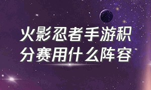 火影忍者手游积分赛用什么阵容（火影忍者手游积分赛阵容推荐大全）