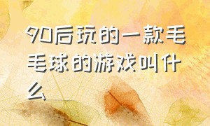 90后玩的一款毛毛球的游戏叫什么