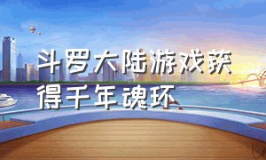 斗罗大陆游戏获得千年魂环（斗罗大陆游戏破解版内购免费版）