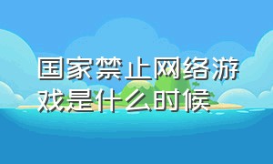 国家禁止网络游戏是什么时候（国家禁止网络游戏是什么时候实施的）