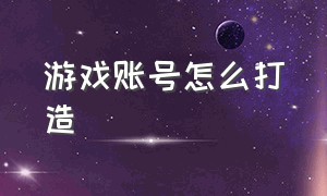 游戏账号怎么打造（游戏账号怎么做能火）