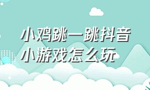 小鸡跳一跳抖音小游戏怎么玩