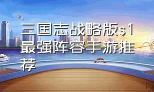 三国志战略版s1最强阵容手游推荐（三国志战略版10大阵容手游排行榜）