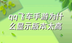 qq飞车手游为什么显示版本太高（qq飞车手游版本太旧怎么办）