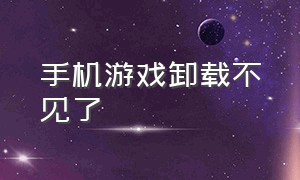 手机游戏卸载不见了（手机游戏卸载不见了怎么恢复）