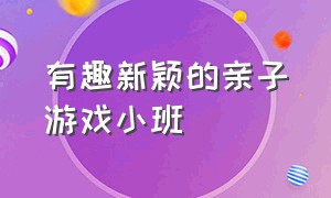 有趣新颖的亲子游戏小班