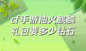 cf手游抽火麒麟礼包要多少钻石