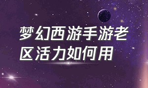 梦幻西游手游老区活力如何用（梦幻西游手游老区活力怎么用最好）