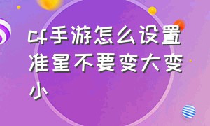 cf手游怎么设置准星不要变大变小（cf手游准星黑圆圈怎么调小）