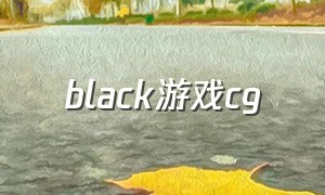 black游戏cg（Black游戏攻略48）