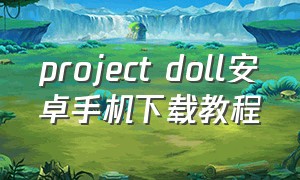 project doll安卓手机下载教程（projectdoll免费下载）