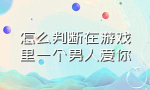 怎么判断在游戏里一个男人爱你