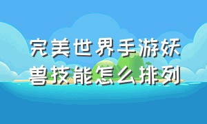 完美世界手游妖兽技能怎么排列（完美世界手游妖兽100%格挡）