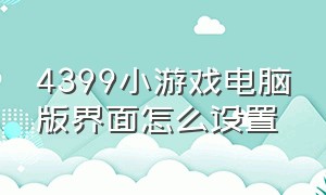 4399小游戏电脑版界面怎么设置