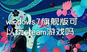 windows7旗舰版可以玩steam游戏吗