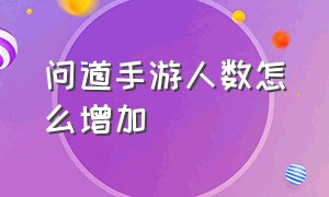 问道手游人数怎么增加（问道手游怎么能使人气降低）