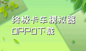 终极卡车模拟器OPPO下载（终极卡车模拟器1.1.8官方正版）