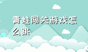 青蛙闯关游戏怎么跳（青蛙跳游戏规则和玩法）