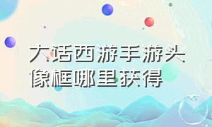 大话西游手游头像框哪里获得