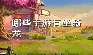 哪些手游有坐骑龙（什么手游可以驯服龙还可以骑龙）