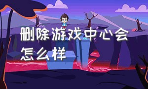 删除游戏中心会怎么样（删除游戏中心怎么操作）